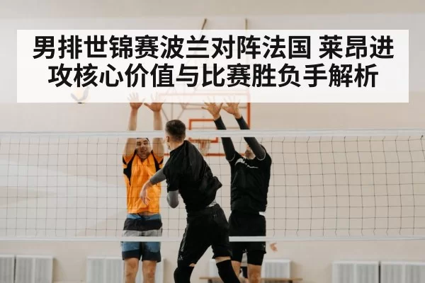 男排世锦赛波兰对阵法国 莱昂进攻核心价值与比赛胜负手解析