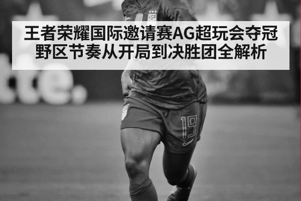 王者荣耀国际邀请赛AG超玩会夺冠野区节奏从开局到决胜团全解析