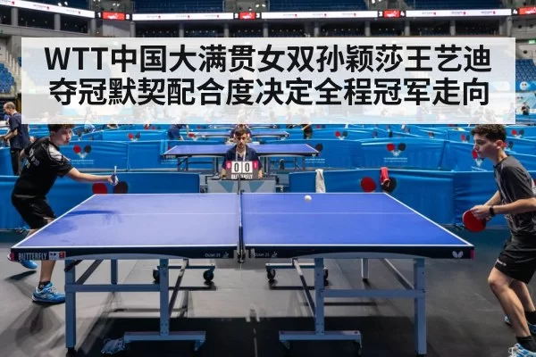 WTT中国大满贯女双孙颖莎王艺迪夺冠默契配合度决定全程冠军走向