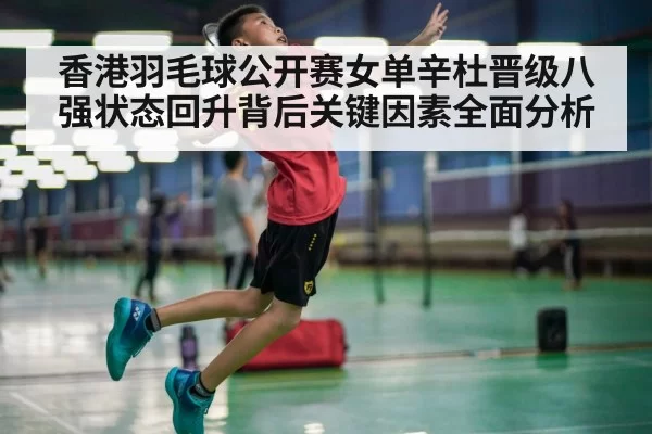 香港羽毛球公开赛女单辛杜晋级八强状态回升背后关键因素全面分析