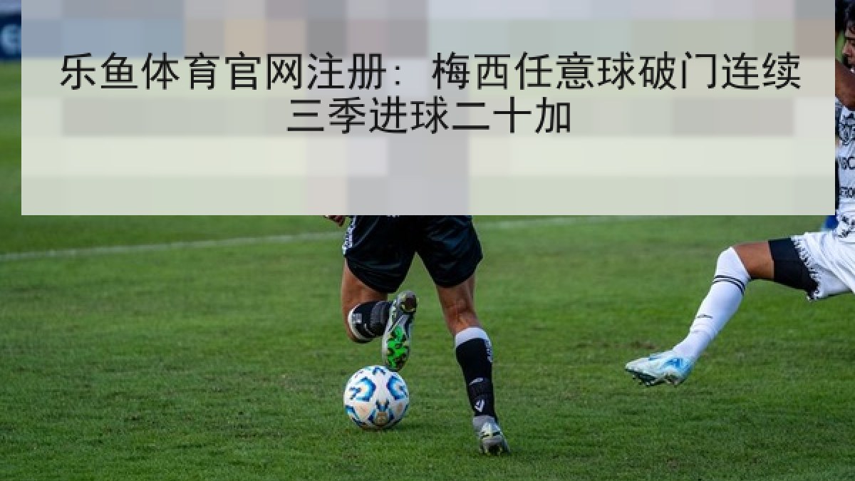 乐鱼体育官网注册: 梅西任意球破门连续三季进球二十加 乐鱼体育官网注册: 梅西任意球破门连续三季进球二十加