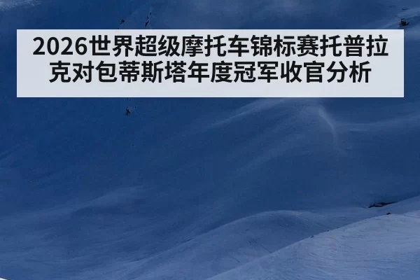 2026世界超级摩托车锦标赛托普拉克对包蒂斯塔年度冠军收官分析