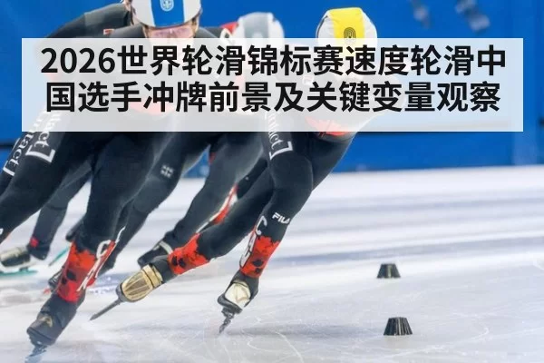 2026世界轮滑锦标赛速度轮滑中国选手冲牌前景及关键变量观察
